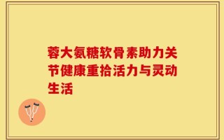 蓉大氨糖软骨素助力关节健康重拾活力与灵动生活