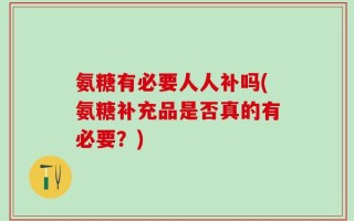 氨糖有必要人人补吗(氨糖补充品是否真的有必要？)