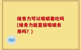 维骨力可以咀嚼着吃吗(维骨力能直接咀嚼食用吗？)