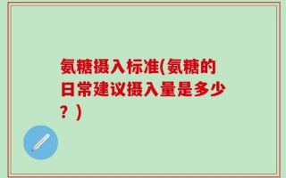 氨糖摄入标准(氨糖的日常建议摄入量是多少？)