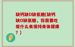 缺钙缺D缺氨糖(缺钙缺D缺氨糖，你需要吃些什么来保持身体健康？)