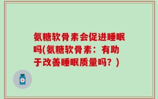 氨糖软骨素会促进睡眠吗(氨糖软骨素：有助于改善睡眠质量吗？)