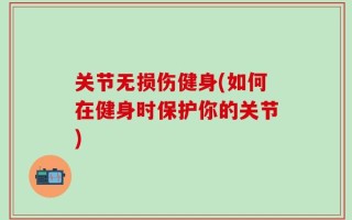 关节无损伤健身(如何在健身时保护你的关节)