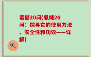 氨糖20问(氨糖20问：探寻它的使用方法、安全性和功效——详解)
