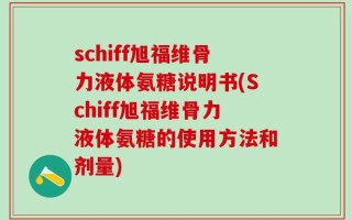 schiff旭福维骨力液体氨糖说明书(Schiff旭福维骨力液体氨糖的使用方法和剂量)