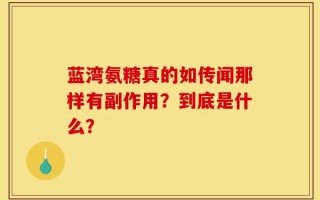 蓝湾氨糖真的如传闻那样有副作用？到底是什么？