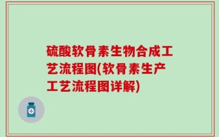 硫酸软骨素生物合成工艺流程图(软骨素生产工艺流程图详解)