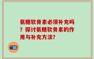 氨糖软骨素必须补充吗？探讨氨糖软骨素的作用与补充方法？