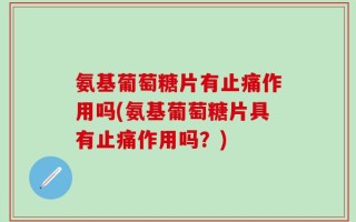 氨基葡萄糖片有止痛作用吗(氨基葡萄糖片具有止痛作用吗？)