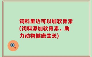 饲料里边可以加软骨素(饲料添加软骨素，助力动物健康生长)
