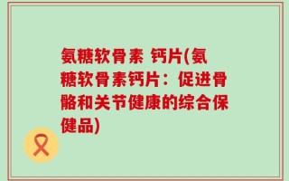 氨糖软骨素 钙片(氨糖软骨素钙片：促进骨骼和关节健康的综合保健品)