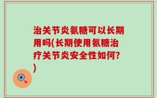 治关节炎氨糖可以长期用吗(长期使用氨糖治疗关节炎安全性如何？)