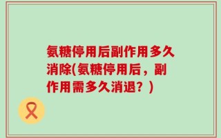 氨糖停用后副作用多久消除(氨糖停用后，副作用需多久消退？)