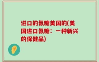 进口的氨糖美国的(美国进口氨糖：一种新兴的保健品)