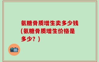 氨糖骨质增生卖多少钱(氨糖骨质增生价格是多少？)