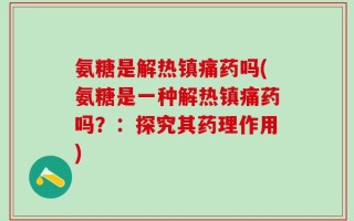 氨糖是解热镇痛药吗(氨糖是一种解热镇痛药吗？：探究其药理作用)