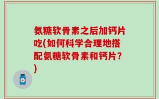 氨糖软骨素之后加钙片吃(如何科学合理地搭配氨糖软骨素和钙片？)