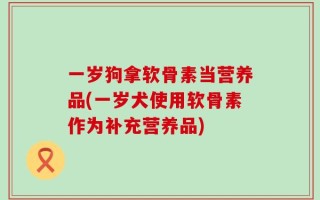 一岁狗拿软骨素当营养品(一岁犬使用软骨素作为补充营养品)