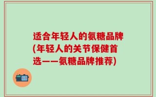 适合年轻人的氨糖品牌(年轻人的关节保健首选——氨糖品牌推荐)