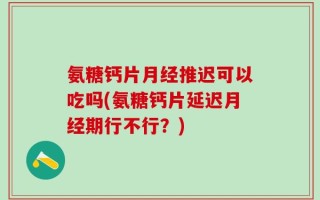 氨糖钙片月经推迟可以吃吗(氨糖钙片延迟月经期行不行？)