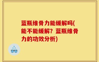 蓝瓶维骨力能缓解吗(能不能缓解？蓝瓶维骨力的功效分析)