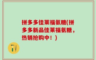 拼多多佳莱福氨糖(拼多多新品佳莱福氨糖，热销抢购中！)