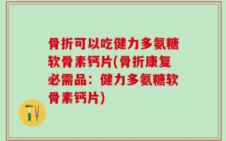 骨折可以吃健力多氨糖软骨素钙片(骨折康复必需品：健力多氨糖软骨素钙片)