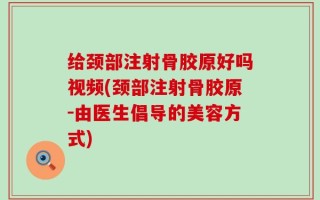 给颈部注射骨胶原好吗视频(颈部注射骨胶原-由医生倡导的美容方式)