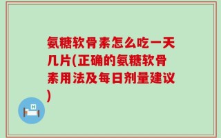 氨糖软骨素怎么吃一天几片(正确的氨糖软骨素用法及每日剂量建议)