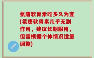 氨唐软骨素吃多久为宜(氨唐软骨素几乎无副作用，建议长期服用，但需根据个体情况适量调整)