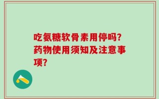 吃氨糖软骨素用停吗？药物使用须知及注意事项？