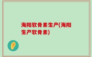 海阳软骨素生产(海阳生产软骨素)