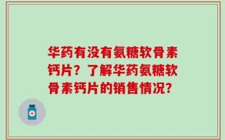 华药有没有氨糖软骨素钙片？了解华药氨糖软骨素钙片的销售情况？