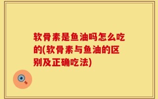 软骨素是鱼油吗怎么吃的(软骨素与鱼油的区别及正确吃法)