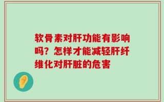 软骨素对肝功能有影响吗？怎样才能减轻肝纤维化对肝脏的危害
