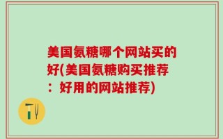 美国氨糖哪个网站买的好(美国氨糖购买推荐：好用的网站推荐)