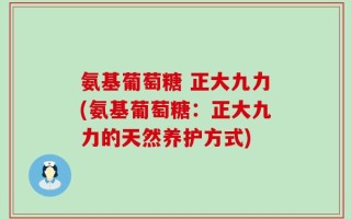氨基葡萄糖 正大九力(氨基葡萄糖：正大九力的天然养护方式)