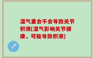 湿气重会不会导致关节积液(湿气影响关节健康，可能导致积液)