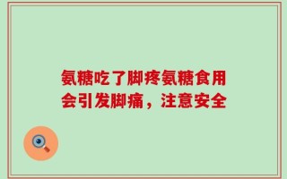 氨糖吃了脚疼氨糖食用会引发脚痛，注意安全