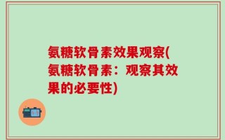 氨糖软骨素效果观察(氨糖软骨素：观察其效果的必要性)