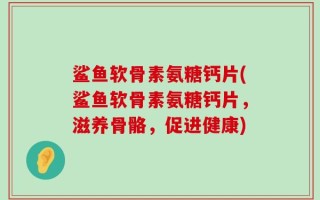 鲨鱼软骨素氨糖钙片(鲨鱼软骨素氨糖钙片，滋养骨骼，促进健康)