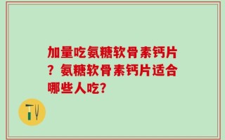加量吃氨糖软骨素钙片？氨糖软骨素钙片适合哪些人吃？