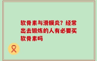 软骨素与滑膜炎？经常出去锻炼的人有必要买软骨素吗