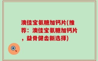 澳佳宝氨糖加钙片(推荐：澳佳宝氨糖加钙片，益骨健齿新选择)