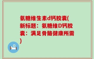 氨糖维生素d钙胶囊(新标题：氨糖维D钙胶囊：满足骨骼健康所需)