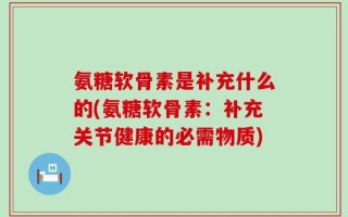 氨糖软骨素是补充什么的(氨糖软骨素：补充关节健康的必需物质)