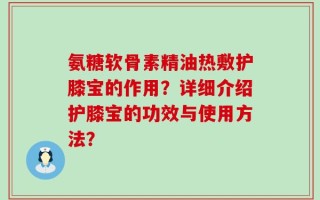 氨糖软骨素精油热敷护膝宝的作用？详细介绍护膝宝的功效与使用方法？