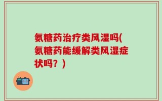 氨糖药治疗类风湿吗(氨糖药能缓解类风湿症状吗？)
