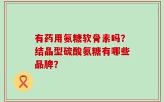 有药用氨糖软骨素吗？结晶型硫酸氨糖有哪些品牌？