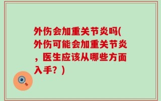 外伤会加重关节炎吗(外伤可能会加重关节炎，医生应该从哪些方面入手？)